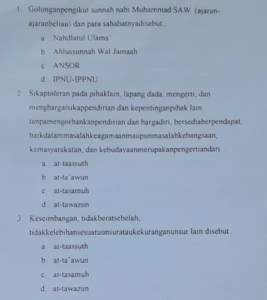 1. Golonganpengikut sunnah nabi Muhammad SAW (ajaran- ajaranbeliau) dan para sahabatnyadisebut __ a. Nahdlatul Ulama b. Ahlussunnah Wal Jamaah c. ANSOR d. IPNU-IPPNU 2.