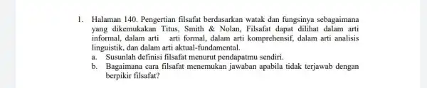 1. Halaman 140. Pengertian filsafat berdasarkan watak dan fungsinya sebagaimana yang dikemukakan Titus, Smith & Nolan, Filsafai dapat dilihat dalam arti informal, dalam arti