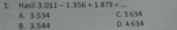 1 Hasil 3.011-1.356+1.879=ldots A. 3.53 a C. 3.634 B. 3.544 D. 4.63 a