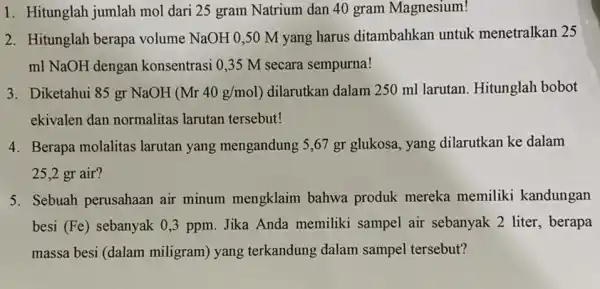 1. Hitunglah jumlah mol dari 25 gram Natrium dan 40 gram Magnesium! 2. Hitunglah berapa volume NaOH 0,50 M yang harus ditambahkan untuk menetralkan