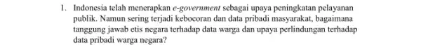 1. Indonesia telah menerapkan e-government sebagai upaya peningkatan pelayanan publik. Namun sering terjadi kebocoran dan data pribadi masyarakat, bagaimana tanggung jawab etis negara terhadap