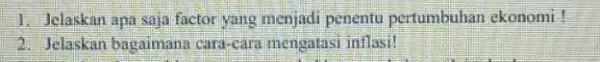 1. Jelaskan apa saja factor yang menjadi penentu pertumbuhan ekonomi ! 2. Jelaskan bagaimanz cara-cara mengatasi inflasi!