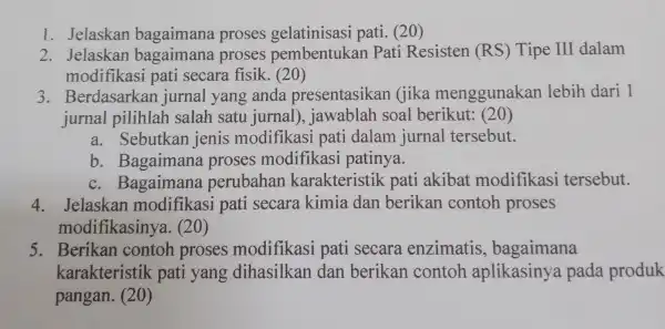 1. Jelaskan bagaimana proses gelatinisasi pati. (20) 2. Jelaskan bagaimana proses pembentukan Pati Resisten (RS) Tipe III dalam modifikas i pati secare fisik. (20)