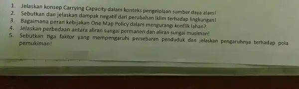 1. Jelaskan konsep Carrying Capacity dalam konteks pengelolaan sumber daya alam! 2. Sebutkan dan jelaskan dampak negatif dari perubahan iklim terhadap lingkungan! 3. Bagaimana