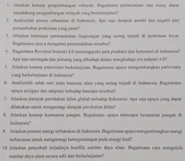 1. Jelaskan konsep pengembangan wilayah . Bagaimana perencanaan tata ruang dapat mendukung pengembangan wilayah yang berkelanjutan? 2. Analisislah proses urbanisasi di Indonesia.Apa saja dampak