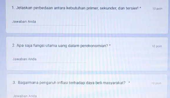 1. Jelaskan perbedaan antara kebutuhan primer, sekunder, dan tersier! __ 2. Apa saja fungsi utama uang dalam perekonomian? __ 3. Bagaimana pengaruh inflasi terhadap