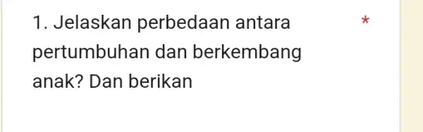 1. Jelaskan perbedaan antara pertumbuhan dan berkembang anak? Dan berikan