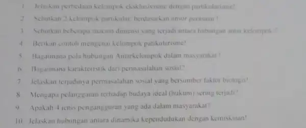 1. Jelaskan perbedaan kelompok cksklusivisme dengan partikularisme! 2. Sebutkan 2 kelompok partikular, berdasarkan unsur perasaan! 3. Sebutkan beberapa macam dimensi yang terjadi antara hubungan