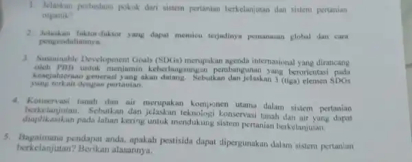 1. Jelaskan perbedaan pokok dari sistem pertanian berkelanjutan dan sistem pertanian organik? 2. Jelaskan faktor-fuktor yang dapat memicu terjadinya pemanasan global dan cara pengendaliannya