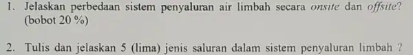 1. Jelaskan perbedaan sistem penyaluran air limbah secara onsite dan offsite? (bobot 20% 2. Tulis dan jelaskan 5 (lima) jenis saluran dalam sistem penyaluran