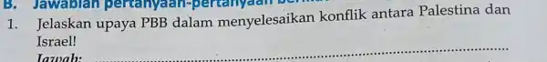 1. Jelaskan upaya PBB dalam menyelesaikan konflik antara Palestina dan Israel! Tawab: __