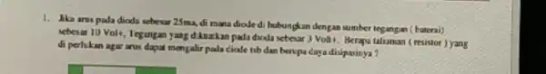 1. Jika arus pada dioda sebesar 25ma, di mana dioledi hubungkan dengan sumber tegangan (haterai) sebesar 10 Volt, Tegung an yang dikuarkan pada dioda