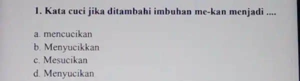 1. Kata cuci jika ditambahi imbuhan me-kan menjadi __ a. mencucikan b. Menyucikkan c. Mesucikan d. Menyucikan