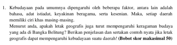 1. Kebudayaan pada umumnya dipengaruhi oleh beberapa faktor . antara lain adalah bahasa, adat istiadat , keyakinan beragama , serta kesenian. Maka , setiap