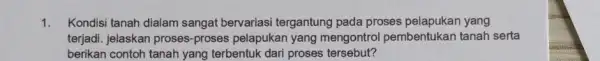 1. Kondisi tanah dialam sangat bervariasi tergantung pada proses yang terjadi. jelaskan proses -proses pelapukan yang mengontrol pembentukan tanah serta berikan contoh tanah yang