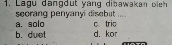 1. Lagu dangdut yang dibawakan oleh seorang penyanyi disebut . __ a. solo c. trio b. duet d. kor