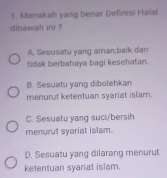 1. Manakah yang benar Definisi Halal dibawah ini ? A. Sesusatu yang aman,baik dan tidak berbahaya bagi kesehatan B. Sesuatu yang dibolehkan menurut ketentuan