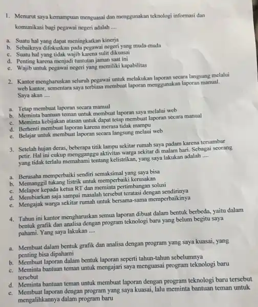 1. Menurut saya kemampuan menguasai dan menggunakan teknologi informasi dan komunikasi bagi pegawai negeri adalah __ a. Suatu hal yang dapat meningkatkan kinerja b.