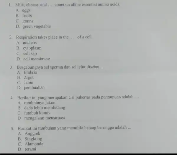 1. Milk, cheese and __ countain allthe essential amino acids. A. eggs B. fruits C. grains D. green vegetable 2. Respiration takes place in