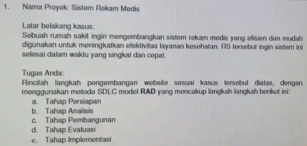 1. Nama Proyek:Sistem Rekam Medis Latar belakang kasus: Sebuah rumah sakit ingin mengembangkar sistem rekam medis yang efisien dan mudah digunakan untuk meningkatkar layanan