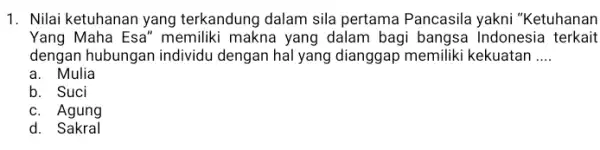 1. Nilai ketuhanan yang terkandung dalam sila pertama Pancasila yakni "Ketuhanan Yang Maha Esa" memiliki makna yang dalam bagi bangsa Indonesia terkait dengan hubungan