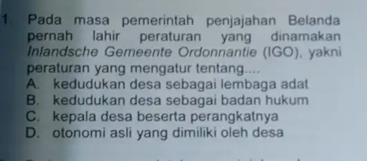 1. Pada masa pemerintah penjajahan Belanda pernah lahir dinamakan Inlandsche Gemeente Ordonnantie (IGO) yakni peraturan yang mengatur tentang __ A. kedudukan desa sebagai lembaga