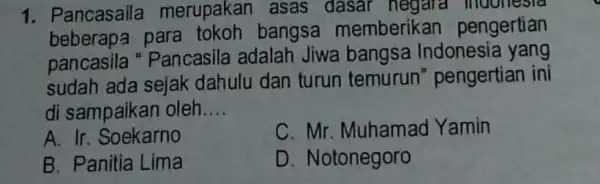 1. Pancasaila merupakan asas dasar negara moonesia beberapa bangsa memberikan pengertian pancasila "Pancasila adalah Jiwa bangsa Indonesia yang sudah ada sejak dahulu dan turun