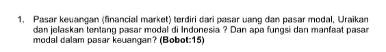 1. Pasar keuangan (financial market terdiri dari pasar uang dan pasar modal, Uraikan dan jelaskan tentang pasar modal di Indonesia ? Dan apa fungsi