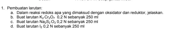 1. Pembuatan larutan: a. Dalam reaksi redoks apa yang dimaksud dengan oksidator dan reduktor, jelaskan. b. Buat larutan K_(2)Cr_(2)O_(7) 250 ml c. Buat larutan