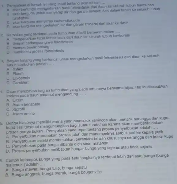 1. Pernyataan di bawahini yeng tepat tentang akar adalah __ A. akar berfungsi mengedarkan hasil fotosintesis dari daun ke seluruh tubuh tumbuhan B. akar