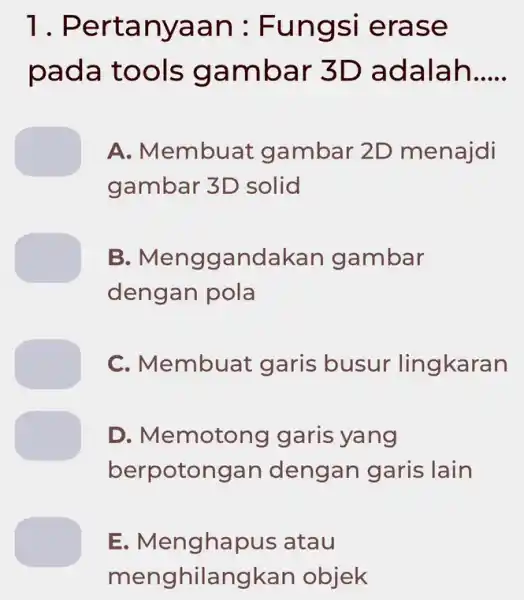 1 . Pertanyaan : Fungsi erase pada tools gambar 3D adalah __ A. Membuat gambar 2D menajdi gambar 3D solid B . Menggandakar gambar