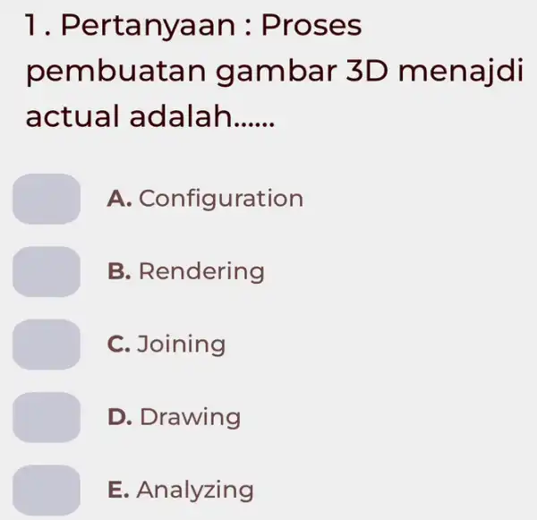 1 . Pertanyaar 1 : Proses pembuatar I gambar 3D menajdi actual adalah __ A . Configuration B. Rendering C. Joining D. Drawing E.