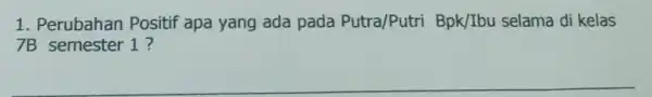 1. Perubahan Positif apa yang ada pada Putra/Putri Bpk/Ibu selama di kelas 7B semester 1 ?