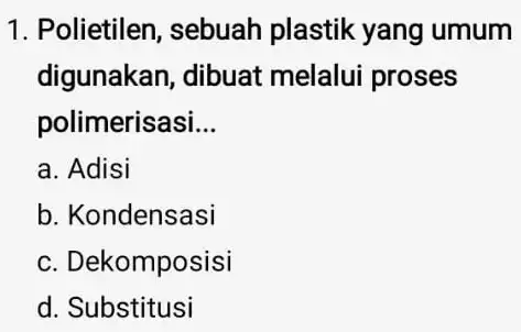 1. Polietilen , sebuah plastik yang umum digunakan, dibuat melalui proses polimerisasi __ a. Adisi b. Kondensasi c. Dekomposisi d. Substitusi