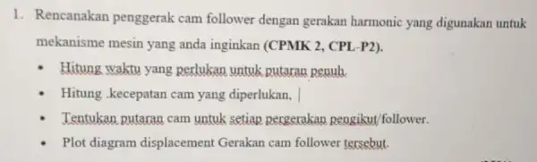 1. Rencanakan penggerak cam follower dengan gerakan harmonic yang digunakan untuk mekanisme mesin yang anda inginkan (CPMK 2, CPL-P2). Hitung waktu yang perlukan untuk