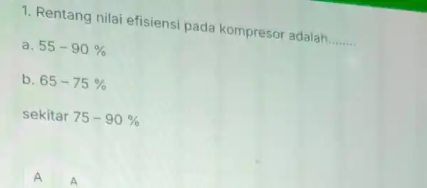 1. Rentang nilai efisiensi pada kompresor adalah __ a. 55-90% b. 65-75% sekitar 75-90% A A