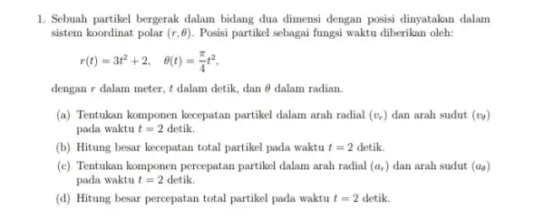 1. Sebuah partikel bergerak dalam bidang dua dimensi dengan posisi dinyatakan dalam sistem koordinat polar (r,Theta ) Posisi partikel sebagai fungsi waktu diberikan oleh: