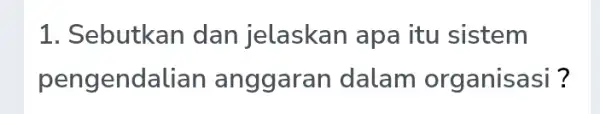 1. Sebutkan dan jelaskan apa itu sistem pengendalian anggarar dalam organisasi ?