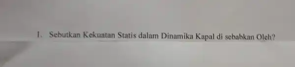 1. Sebutkan Kekuatan Statis dalam Dinamika Kapal di sebabkan Oleh?