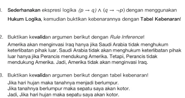 1. Sederhanakan ekspresi logika (parrow q)wedge (qarrow neg p) dengan menggunakan Hukum Logika , kemudian buktikan kebenarannya dengan Tabel Kebenaran! 2. Buktikan kevalidan argumen