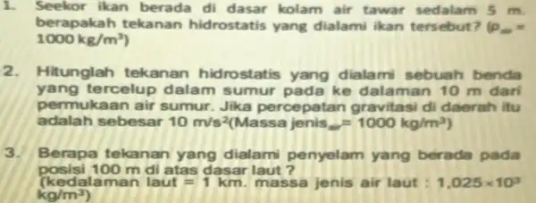 1. Seekor ikan berada di dasar kolam air tawar sedalam 5 m. berapakah tekanan hidrostatis yang dialami ikan tersebut? (P... 1000kg/m^3) 2.Hitunglah tekanan hidrostatis