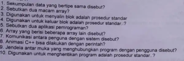 1. Sekumpulan data yang bertipe sama disebut? 2. Sebutkan dua macam array? 3. Digunakan untuk menyalin blok adalah prosedur standar 4. Digunakan untuk keluar