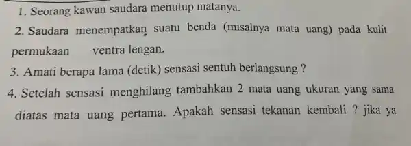 1. Seorang kawan saudara menutup matanya. 2. Saudara menempatkan suatu benda (misalnya mata uang) pada kulit permukaan ventra lengan. 3. Amati berapa lama (detik)sensasi