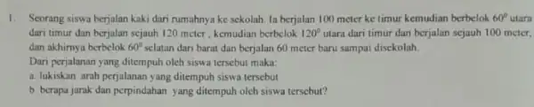 1. Seorang siswa berjalan kaki dari rumahnya ke sekolah la berjalan 100 meter ke timur kemudian berbelok 60 utara dari timur dan berjalan sejauh