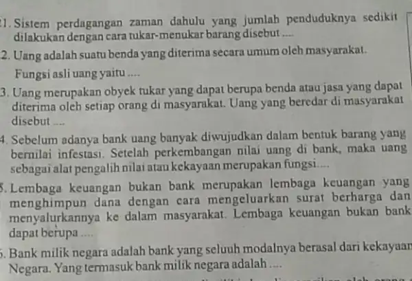 1. Sistem perdagangan zaman dahulu yang jumlah penduduknya sedikit dilakukan dengan cara tukar -menukar barang disebut __ 2. Uang adalah suatu benda yang diterima