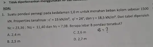 1. Suatu pondasi persegi pada kedalaman 1,0 m untuk menahan beban kolom sebesar 1500 kN. Properties tanahnya: c'=15kN/m^2,varphi '=24^circ , dan gamma =18,5kN/m^2 Dari