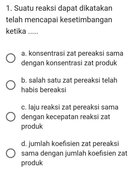 1. Suatu reaksi dapat dikatakan telah mencapai kesetimbangan ketika __ a . konsentrasi zat pereaks i sama dengan konsentrasi zat produk b. salah satu