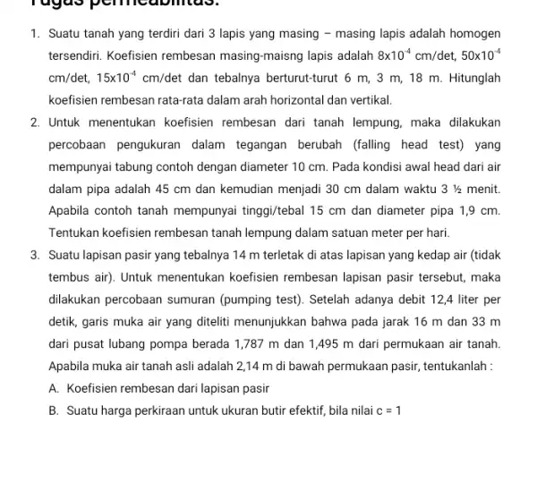 1. Suatu tanah yang terdiri dari 3 lapis yang masing - masing lapis adalah homogen tersendiri. Koefisien rembesan masing-maisng lapis adalah 8times 10^-4cm/det,50times 10^-4