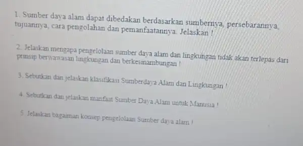 1. Sumber daya alam dapat dibedakan berdasarkan sumbernya, persebarannya, tujuannya, cara pengolahar dan pemanfaatannya Jelaskan! 2. Jelaskan mengapa pengelolaan sumber daya alam dan lingkungan