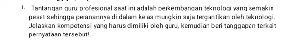 1. Tantangan guru profesional saat ini adalah perkembangan teknologi yang semakin pesat sehingg a peranannya di dalam kelas mungkin saji a tergantikan oleh teknologi